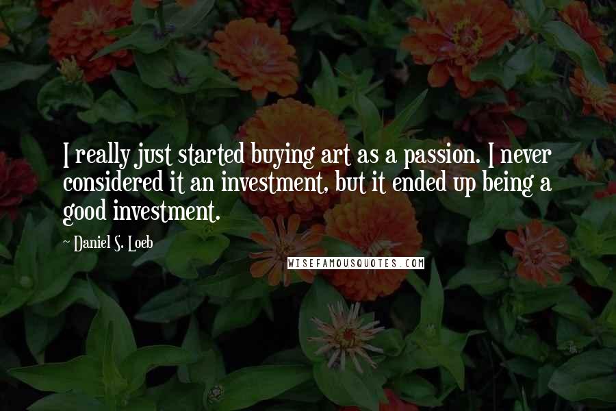 Daniel S. Loeb Quotes: I really just started buying art as a passion. I never considered it an investment, but it ended up being a good investment.