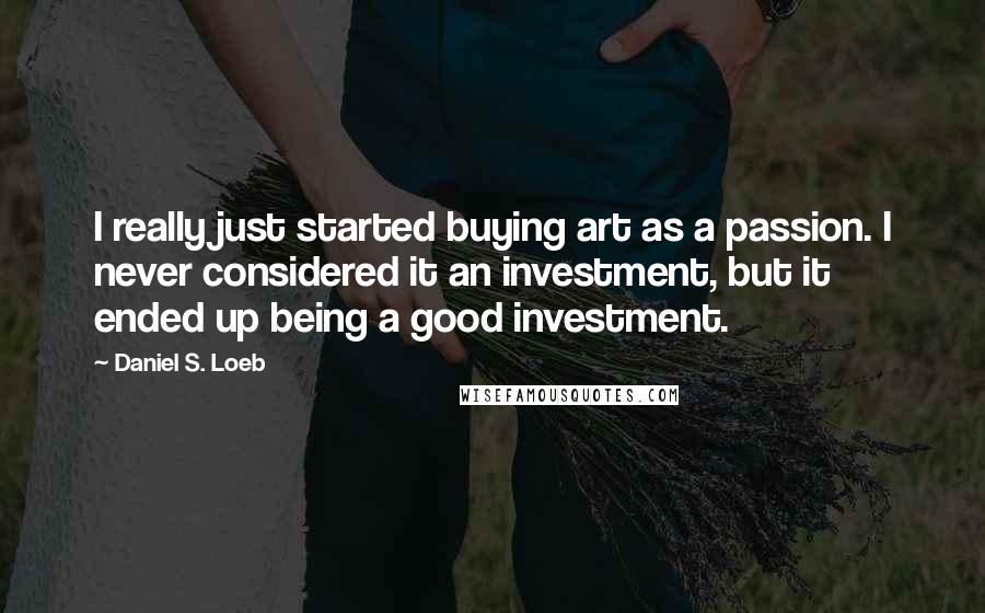 Daniel S. Loeb Quotes: I really just started buying art as a passion. I never considered it an investment, but it ended up being a good investment.