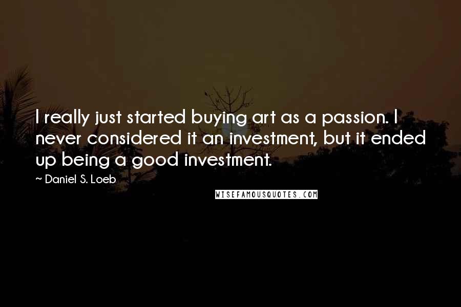 Daniel S. Loeb Quotes: I really just started buying art as a passion. I never considered it an investment, but it ended up being a good investment.