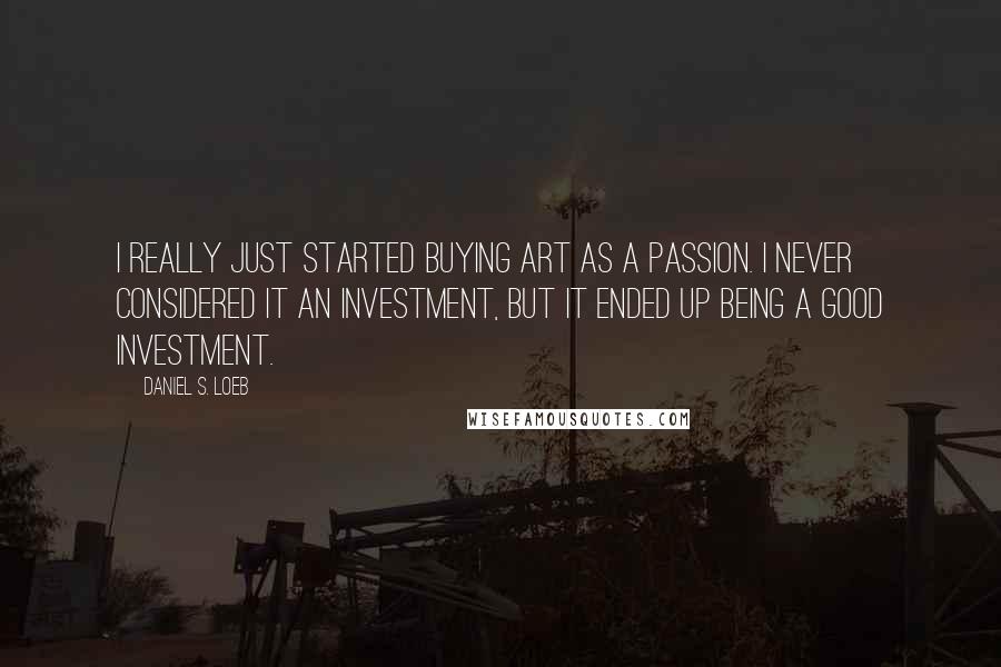 Daniel S. Loeb Quotes: I really just started buying art as a passion. I never considered it an investment, but it ended up being a good investment.