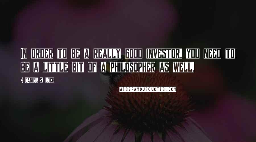 Daniel S. Loeb Quotes: In order to be a really good investor, you need to be a little bit of a philosopher as well.