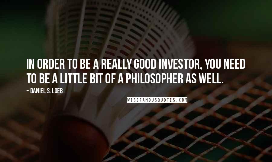 Daniel S. Loeb Quotes: In order to be a really good investor, you need to be a little bit of a philosopher as well.