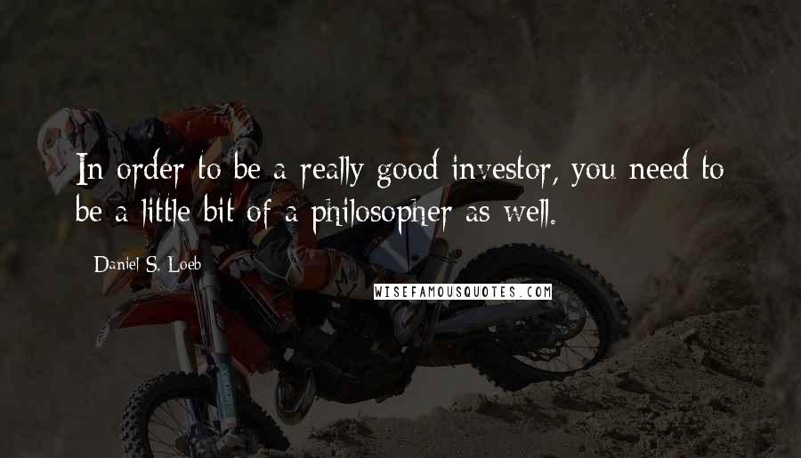 Daniel S. Loeb Quotes: In order to be a really good investor, you need to be a little bit of a philosopher as well.