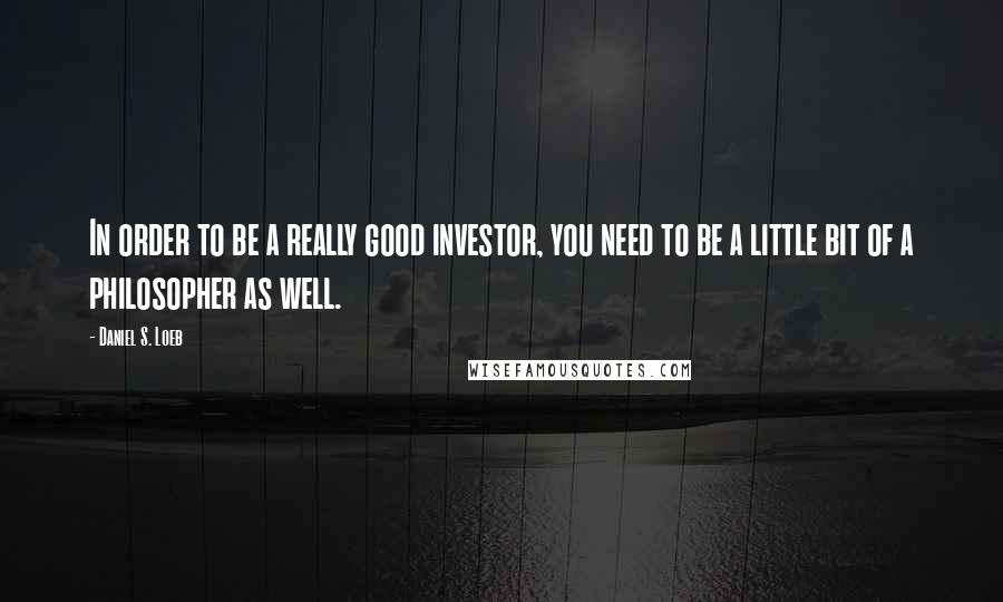 Daniel S. Loeb Quotes: In order to be a really good investor, you need to be a little bit of a philosopher as well.