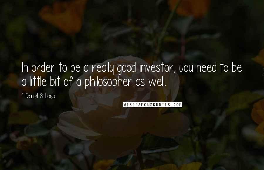 Daniel S. Loeb Quotes: In order to be a really good investor, you need to be a little bit of a philosopher as well.