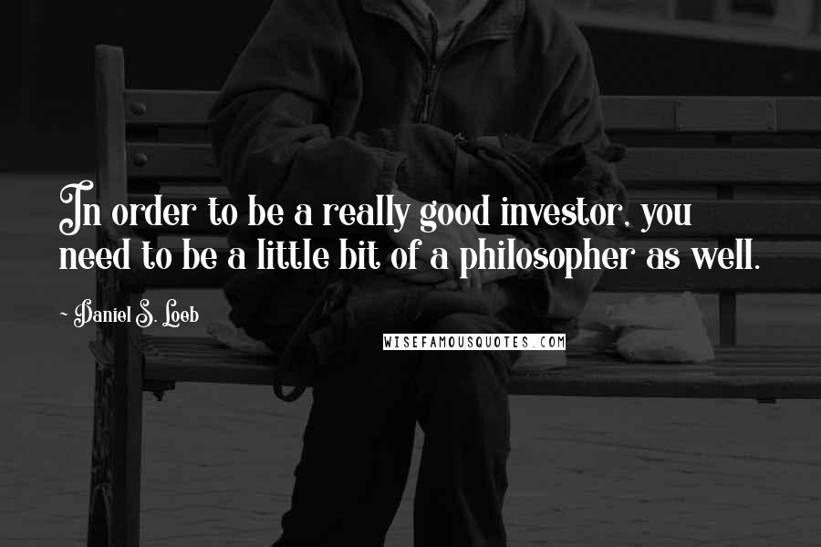 Daniel S. Loeb Quotes: In order to be a really good investor, you need to be a little bit of a philosopher as well.