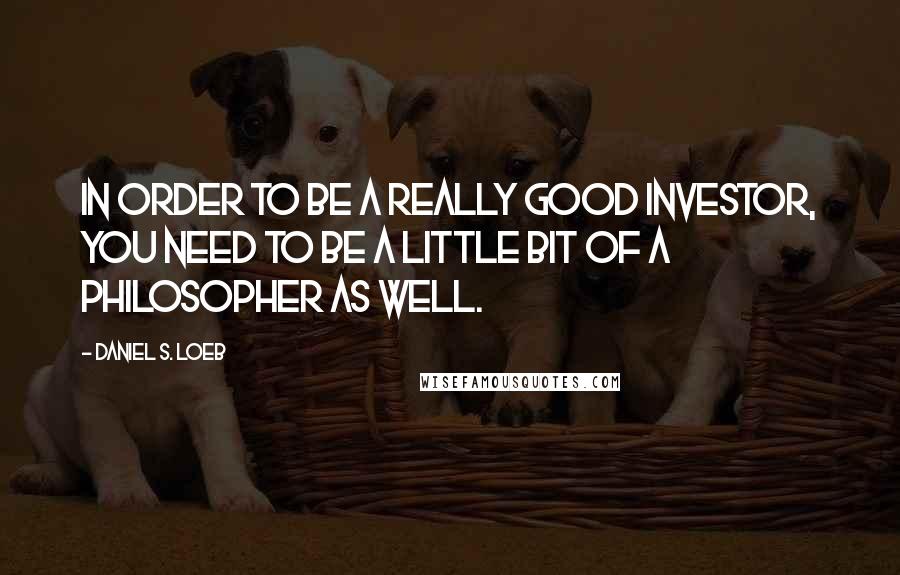 Daniel S. Loeb Quotes: In order to be a really good investor, you need to be a little bit of a philosopher as well.