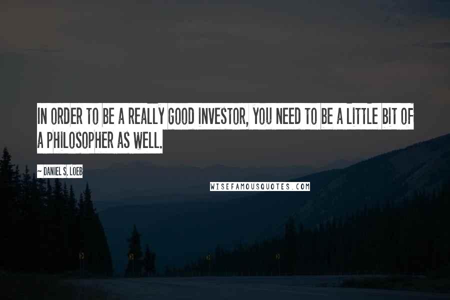 Daniel S. Loeb Quotes: In order to be a really good investor, you need to be a little bit of a philosopher as well.