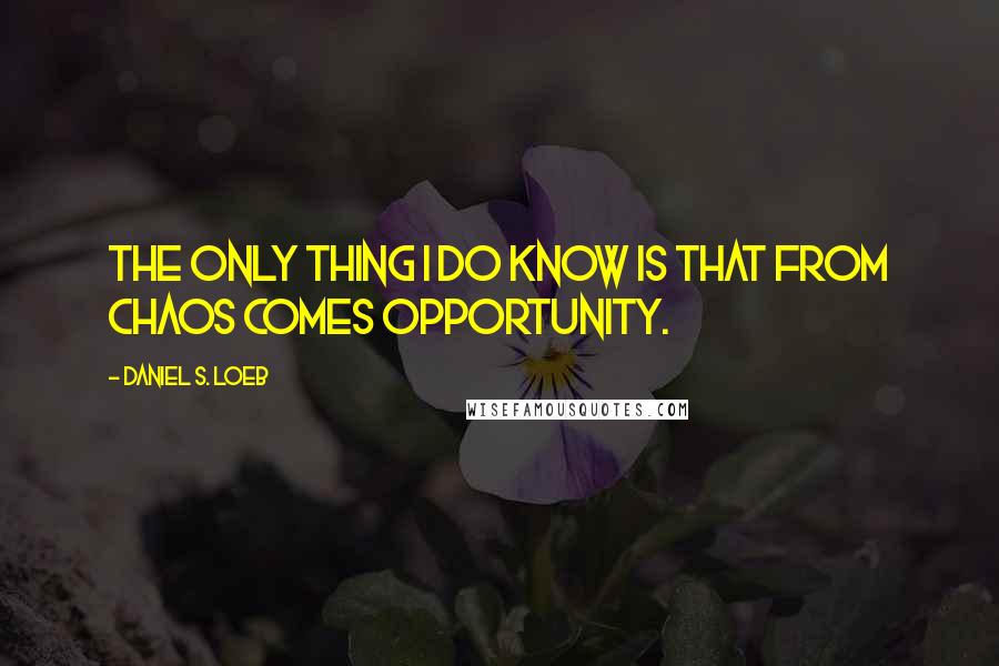 Daniel S. Loeb Quotes: The only thing I do know is that from chaos comes opportunity.