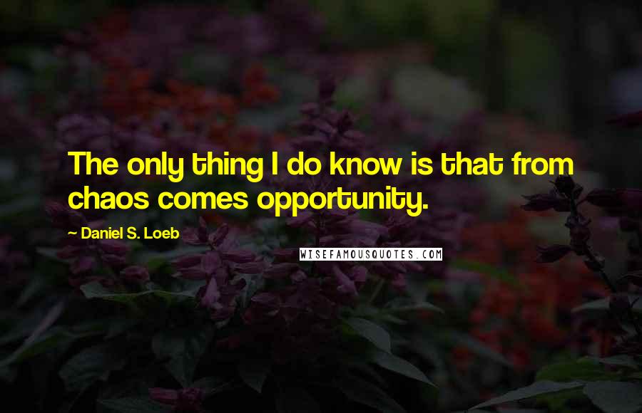 Daniel S. Loeb Quotes: The only thing I do know is that from chaos comes opportunity.