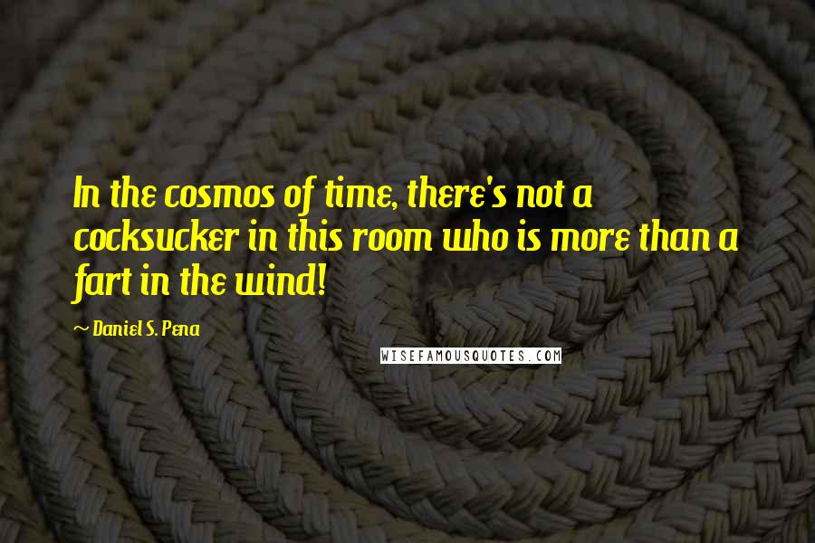 Daniel S. Pena Quotes: In the cosmos of time, there's not a cocksucker in this room who is more than a fart in the wind!