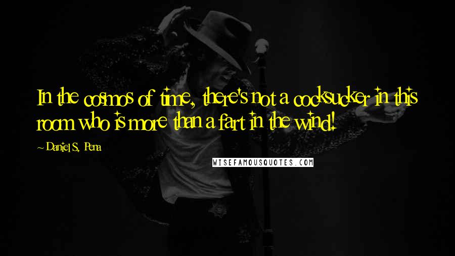 Daniel S. Pena Quotes: In the cosmos of time, there's not a cocksucker in this room who is more than a fart in the wind!