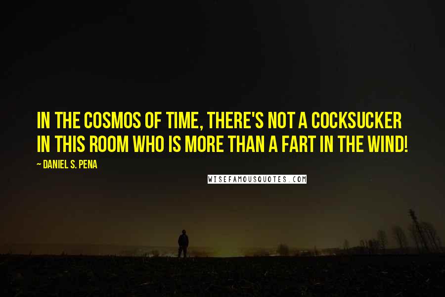 Daniel S. Pena Quotes: In the cosmos of time, there's not a cocksucker in this room who is more than a fart in the wind!