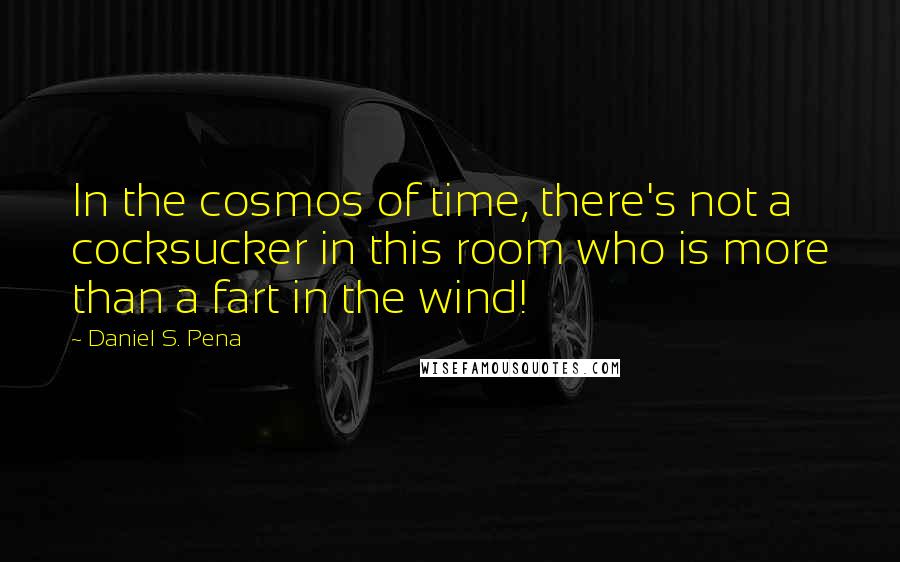 Daniel S. Pena Quotes: In the cosmos of time, there's not a cocksucker in this room who is more than a fart in the wind!