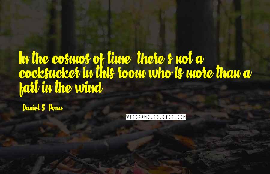 Daniel S. Pena Quotes: In the cosmos of time, there's not a cocksucker in this room who is more than a fart in the wind!