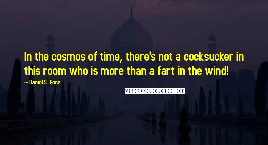 Daniel S. Pena Quotes: In the cosmos of time, there's not a cocksucker in this room who is more than a fart in the wind!