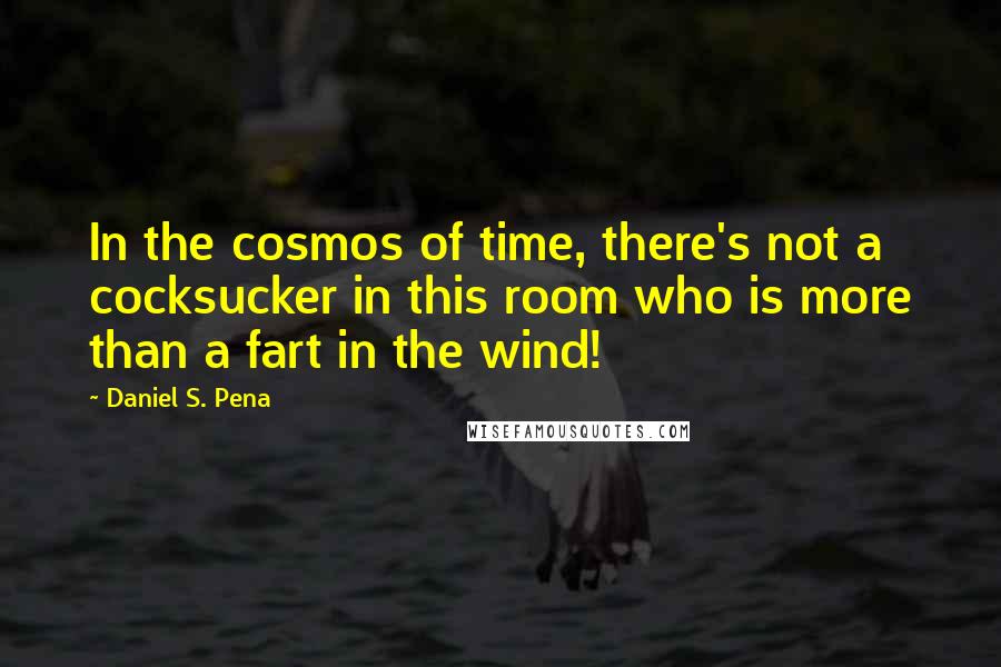 Daniel S. Pena Quotes: In the cosmos of time, there's not a cocksucker in this room who is more than a fart in the wind!