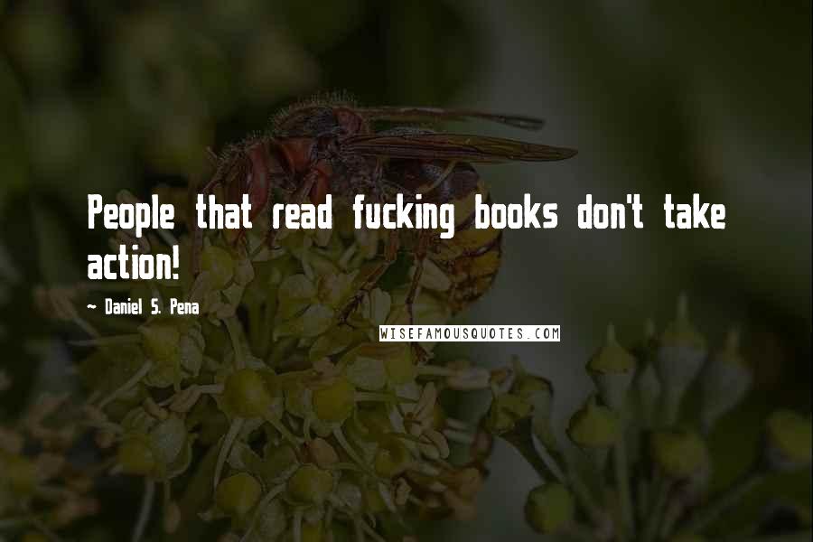 Daniel S. Pena Quotes: People that read fucking books don't take action!