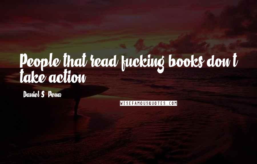 Daniel S. Pena Quotes: People that read fucking books don't take action!