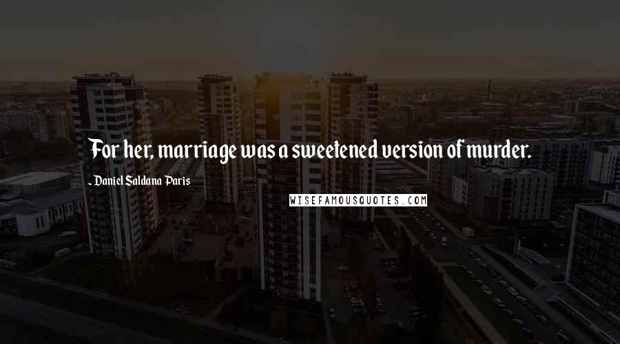 Daniel Saldana Paris Quotes: For her, marriage was a sweetened version of murder.