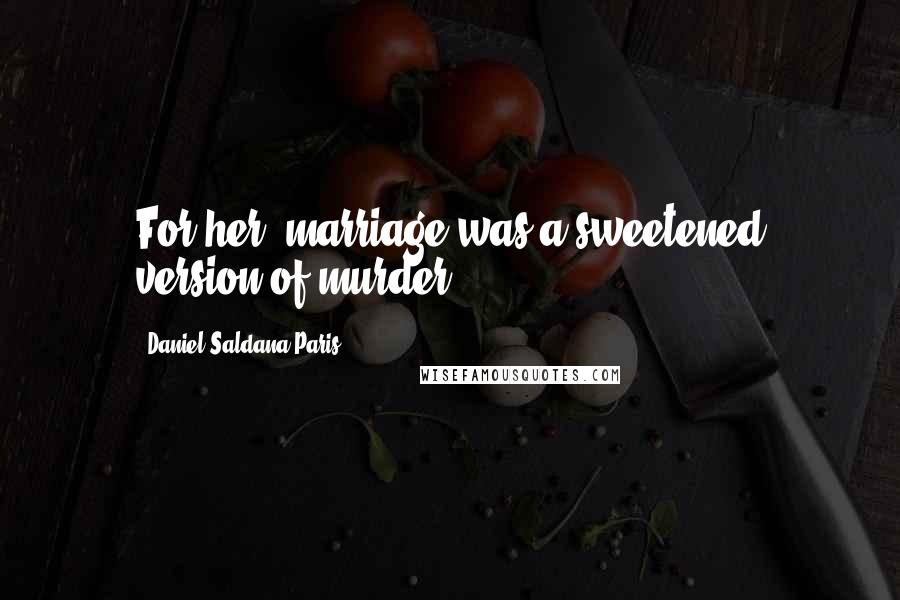 Daniel Saldana Paris Quotes: For her, marriage was a sweetened version of murder.