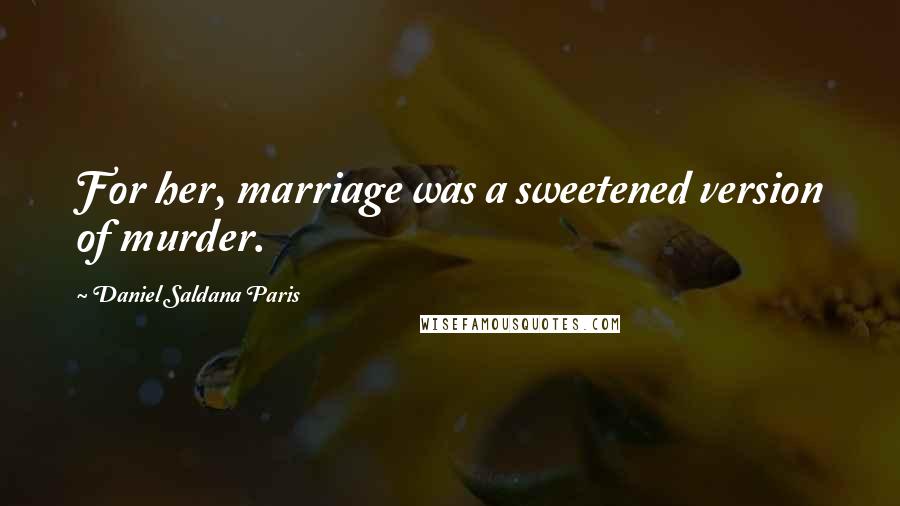 Daniel Saldana Paris Quotes: For her, marriage was a sweetened version of murder.