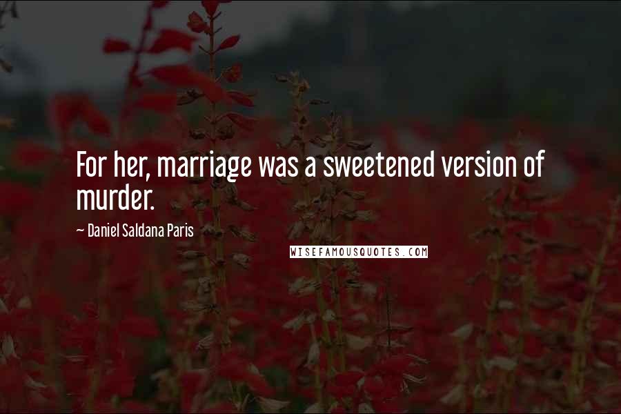 Daniel Saldana Paris Quotes: For her, marriage was a sweetened version of murder.