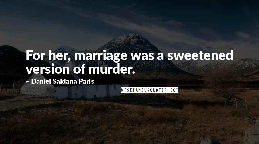 Daniel Saldana Paris Quotes: For her, marriage was a sweetened version of murder.