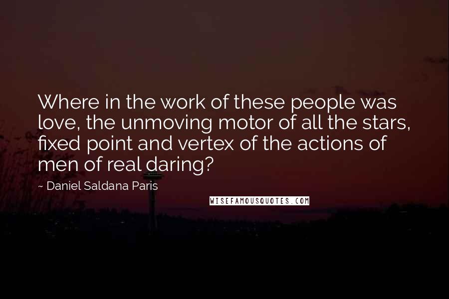 Daniel Saldana Paris Quotes: Where in the work of these people was love, the unmoving motor of all the stars, fixed point and vertex of the actions of men of real daring?