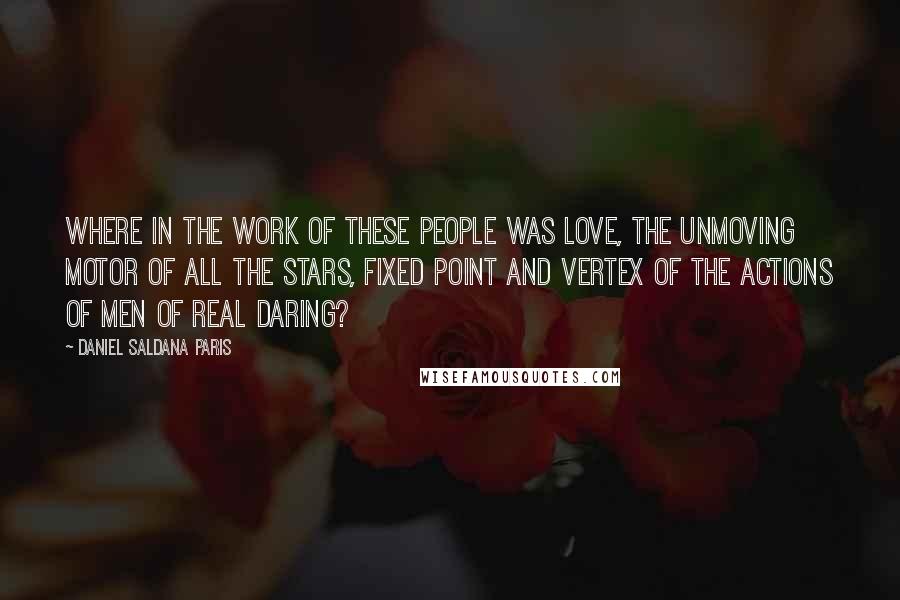 Daniel Saldana Paris Quotes: Where in the work of these people was love, the unmoving motor of all the stars, fixed point and vertex of the actions of men of real daring?