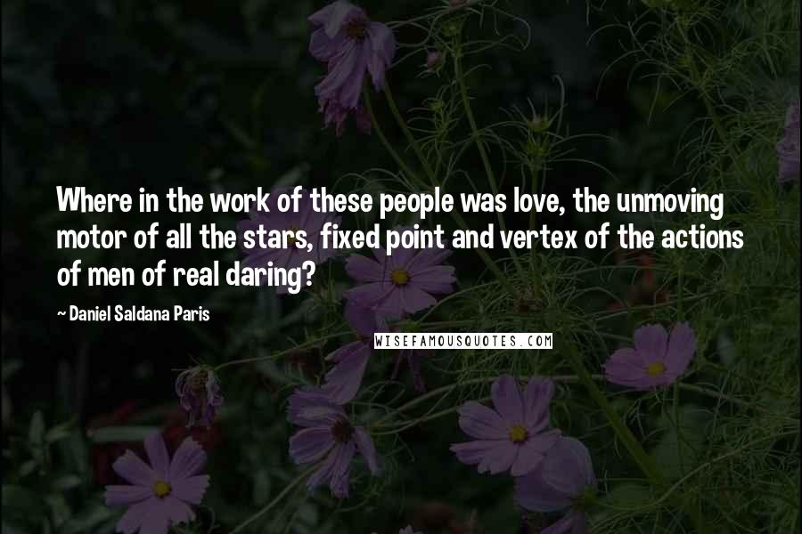 Daniel Saldana Paris Quotes: Where in the work of these people was love, the unmoving motor of all the stars, fixed point and vertex of the actions of men of real daring?