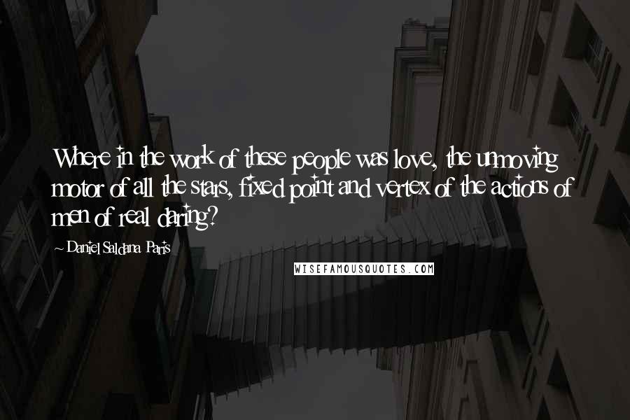 Daniel Saldana Paris Quotes: Where in the work of these people was love, the unmoving motor of all the stars, fixed point and vertex of the actions of men of real daring?