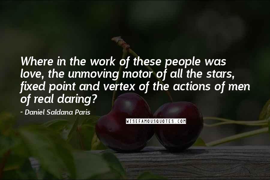 Daniel Saldana Paris Quotes: Where in the work of these people was love, the unmoving motor of all the stars, fixed point and vertex of the actions of men of real daring?