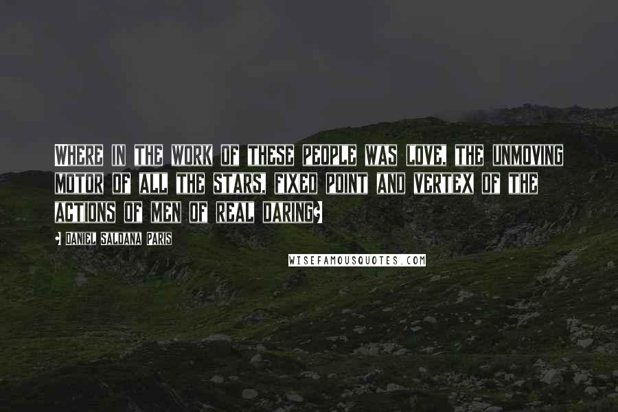 Daniel Saldana Paris Quotes: Where in the work of these people was love, the unmoving motor of all the stars, fixed point and vertex of the actions of men of real daring?