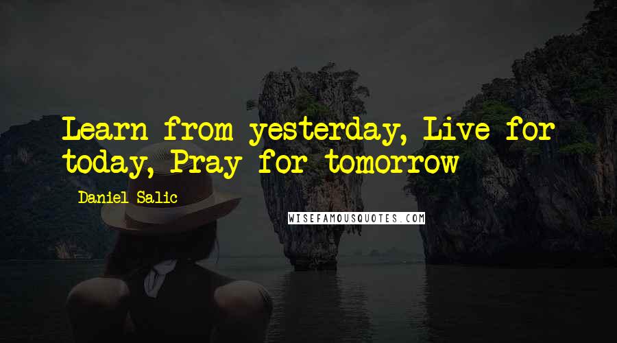 Daniel Salic Quotes: Learn from yesterday, Live for today, Pray for tomorrow