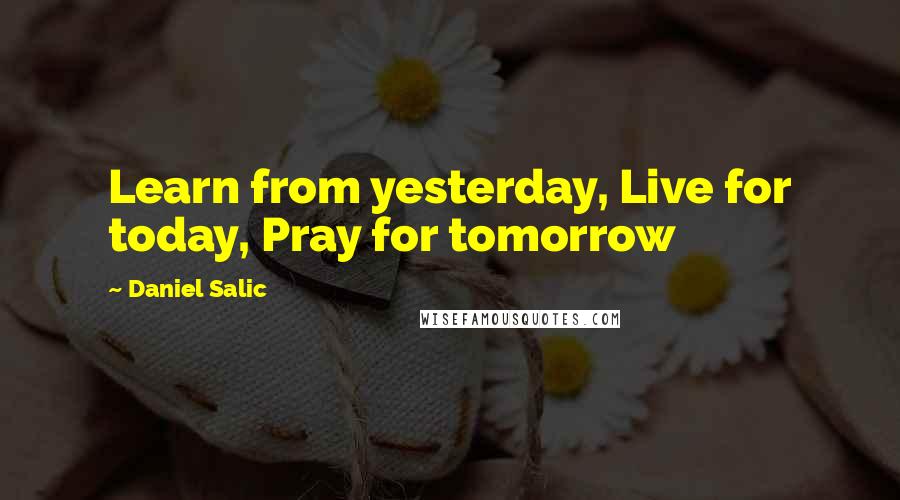 Daniel Salic Quotes: Learn from yesterday, Live for today, Pray for tomorrow