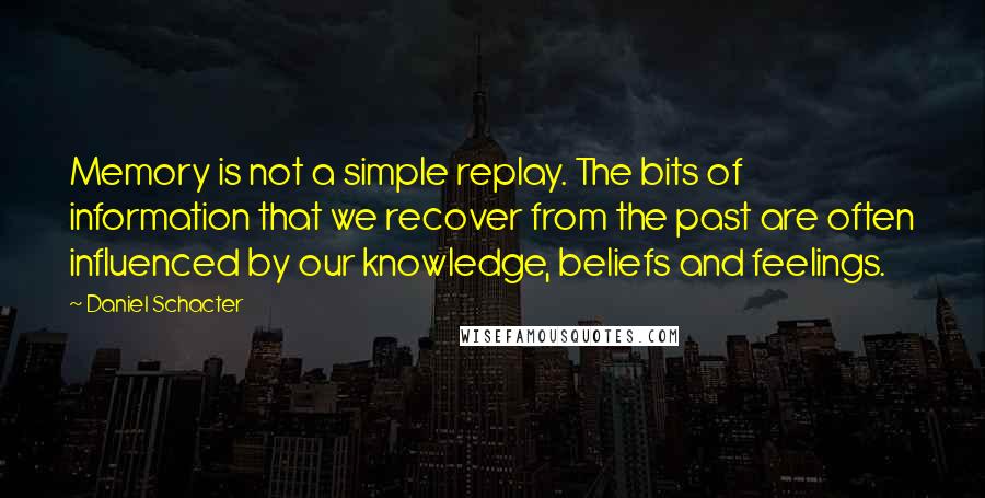 Daniel Schacter Quotes: Memory is not a simple replay. The bits of information that we recover from the past are often influenced by our knowledge, beliefs and feelings.