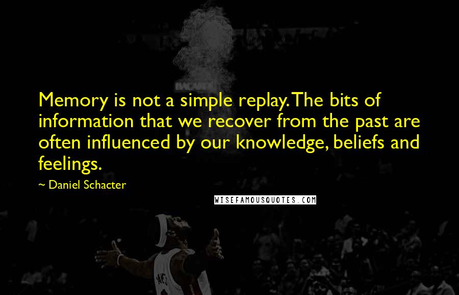 Daniel Schacter Quotes: Memory is not a simple replay. The bits of information that we recover from the past are often influenced by our knowledge, beliefs and feelings.