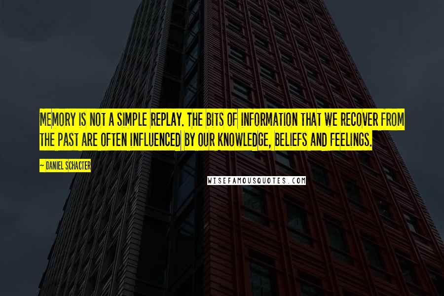 Daniel Schacter Quotes: Memory is not a simple replay. The bits of information that we recover from the past are often influenced by our knowledge, beliefs and feelings.