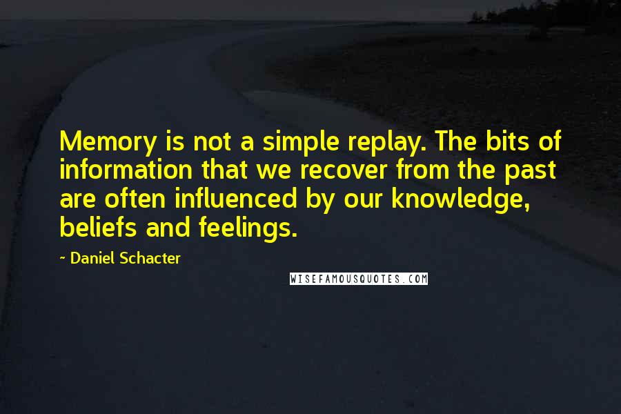 Daniel Schacter Quotes: Memory is not a simple replay. The bits of information that we recover from the past are often influenced by our knowledge, beliefs and feelings.