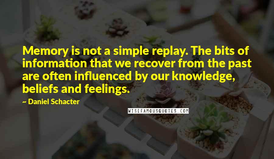 Daniel Schacter Quotes: Memory is not a simple replay. The bits of information that we recover from the past are often influenced by our knowledge, beliefs and feelings.