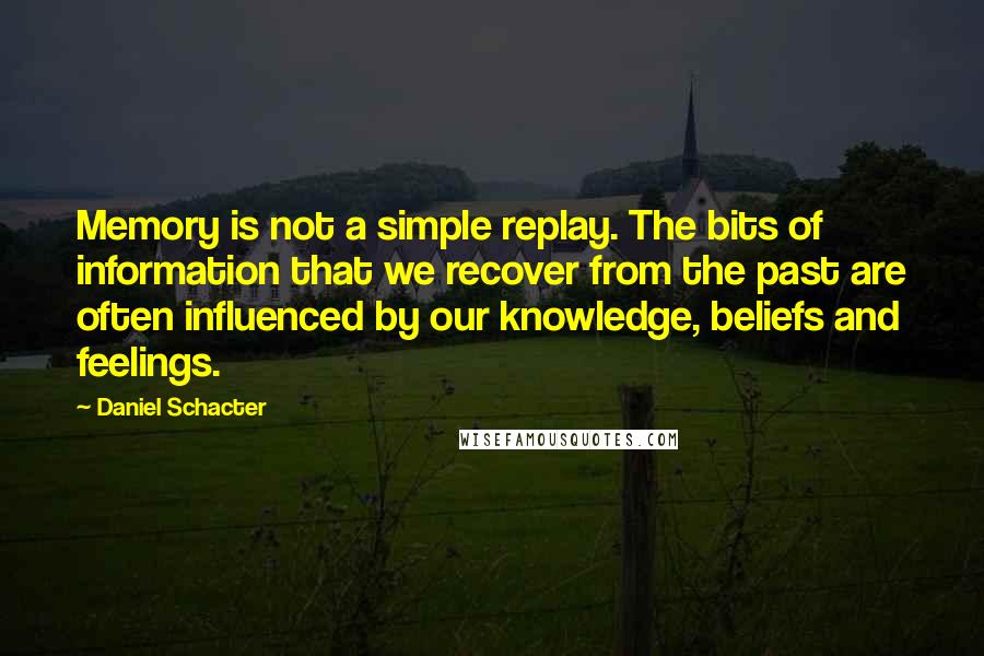 Daniel Schacter Quotes: Memory is not a simple replay. The bits of information that we recover from the past are often influenced by our knowledge, beliefs and feelings.