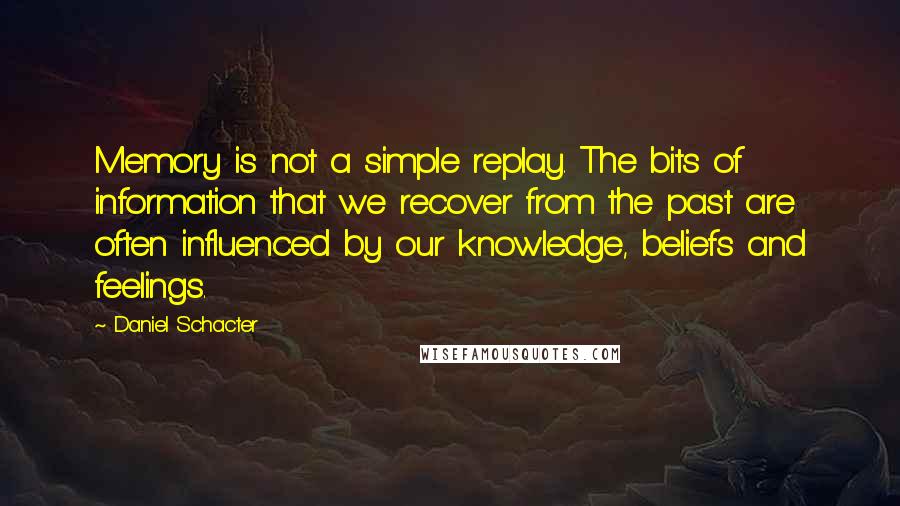 Daniel Schacter Quotes: Memory is not a simple replay. The bits of information that we recover from the past are often influenced by our knowledge, beliefs and feelings.