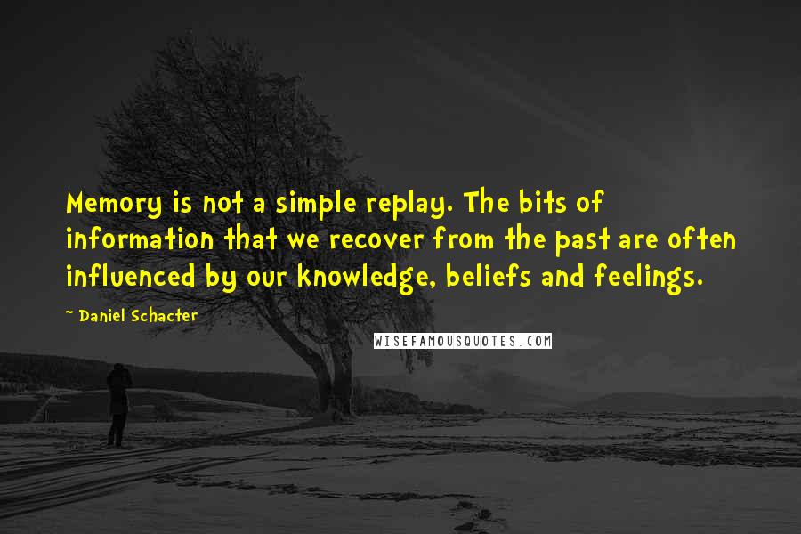 Daniel Schacter Quotes: Memory is not a simple replay. The bits of information that we recover from the past are often influenced by our knowledge, beliefs and feelings.