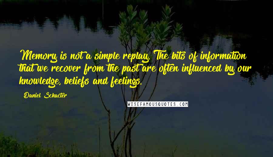 Daniel Schacter Quotes: Memory is not a simple replay. The bits of information that we recover from the past are often influenced by our knowledge, beliefs and feelings.