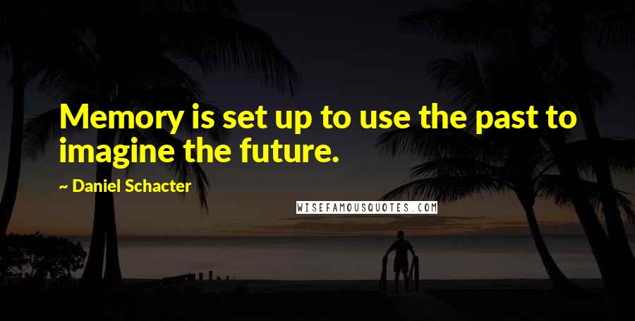 Daniel Schacter Quotes: Memory is set up to use the past to imagine the future.