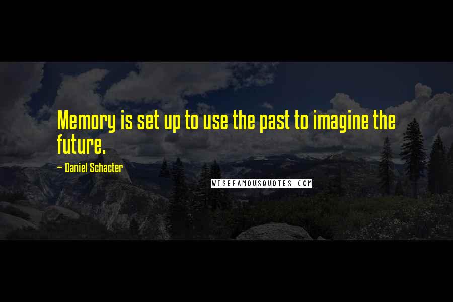 Daniel Schacter Quotes: Memory is set up to use the past to imagine the future.