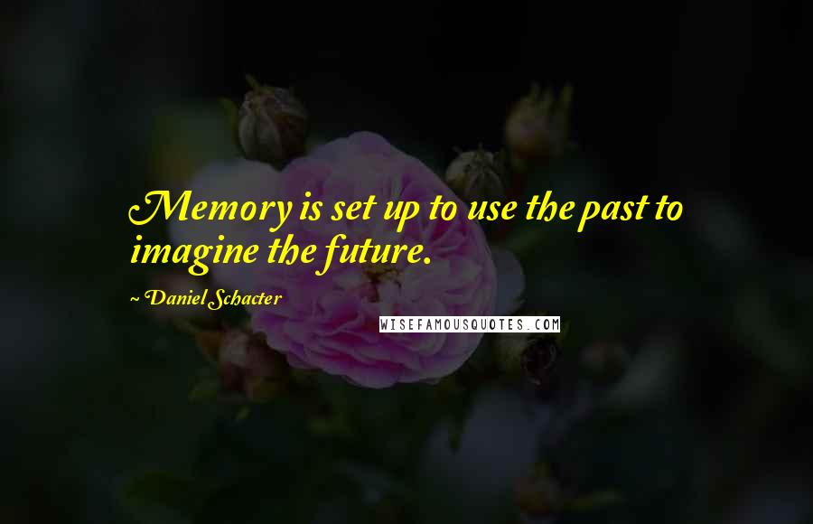 Daniel Schacter Quotes: Memory is set up to use the past to imagine the future.