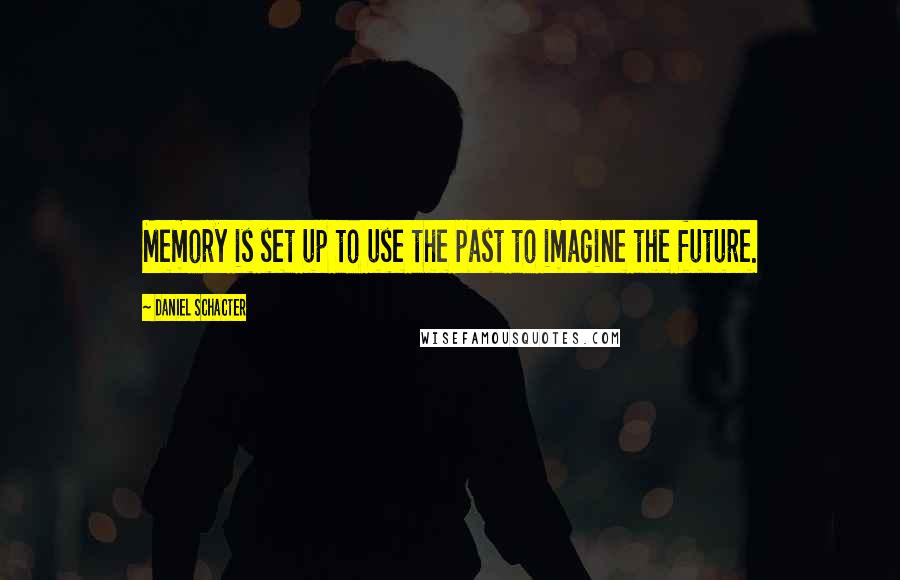 Daniel Schacter Quotes: Memory is set up to use the past to imagine the future.