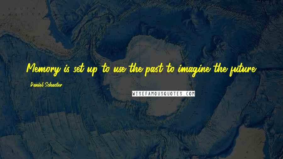 Daniel Schacter Quotes: Memory is set up to use the past to imagine the future.